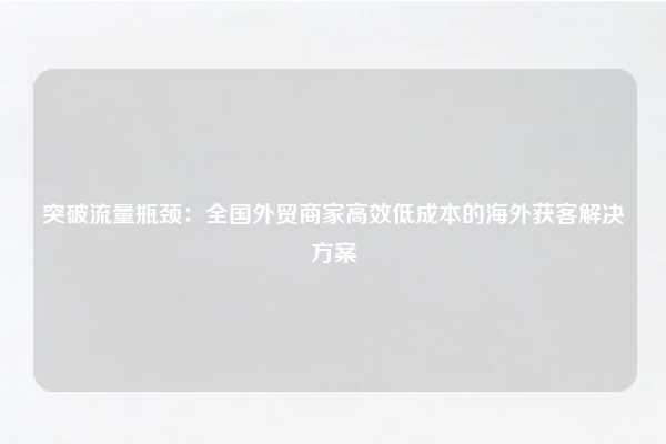 突破流量瓶颈:全国外贸商家高效低成本的海外获客解决方案