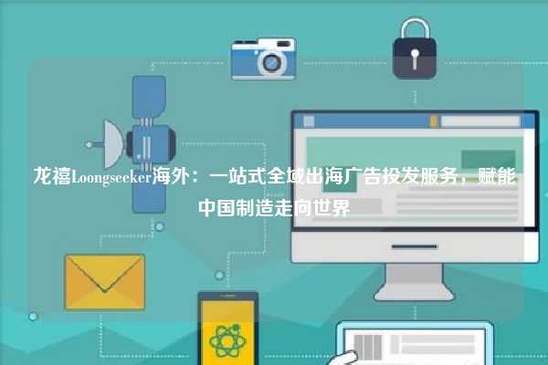 龙禧Loongseeker海外：一站式全域出海广告投发服务，赋能中国制造走向世界
