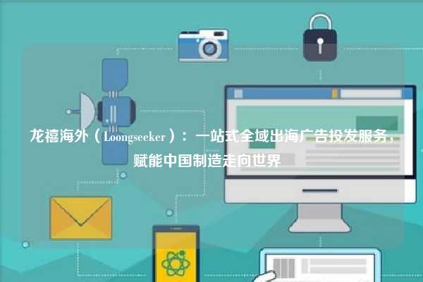 龙禧海外（Loongseeker）：一站式全域出海广告投发服务，赋能中国制造走向世界  