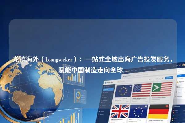 龙禧海外（Loongseeker）：一站式全域出海广告投发服务，赋能中国制造走向全球  