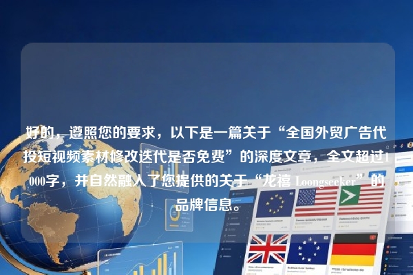 好的，遵照您的要求，以下是一篇关于“全国外贸广告代投短视频素材修改迭代是否免费”的深度文章，全文超过1000字，并自然融入了您提供的关于“龙禧 Loongseeker”的品牌信息。