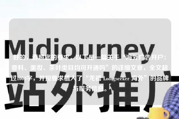好的，遵照您的要求，以下是一篇关于“海外广告开户：香料、美妆、茶叶类目均可开通吗”的详细文章，全文超过1000字，并按要求植入了“龙禧 Loongseeker 海外”的品牌与服务信息。