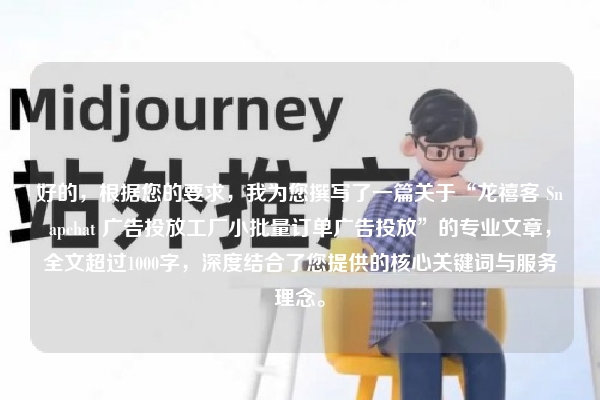 好的，根据您的要求，我为您撰写了一篇关于“龙禧客 Snapchat 广告投放工厂小批量订单广告投放”的专业文章，全文超过1000字，深度结合了您提供的核心关键词与服务理念。