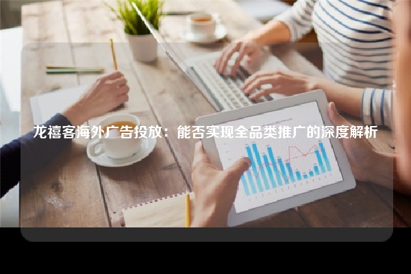 龙禧客海外广告投放：能否实现全品类推广的深度解析