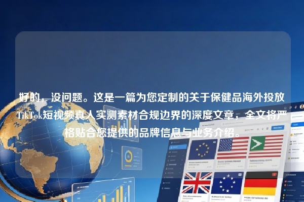 好的，没问题。这是一篇为您定制的关于保健品海外投放TikTok短视频真人实测素材合规边界的深度文章，全文将严格贴合您提供的品牌信息与业务介绍。