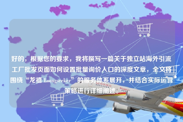 好的，根据您的要求，我将撰写一篇关于独立站海外引流工厂批发页面如何设置批量询价入口的深度文章，全文将围绕“龙禧 Loongseeker”的服务体系展开，并结合实际运营策略进行详细阐述。