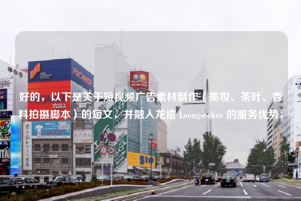 好的，以下是关于短视频广告素材制作（美妆、茶叶、香料拍摄脚本）的短文，并融入龙禧 Loongseeker 的服务优势：