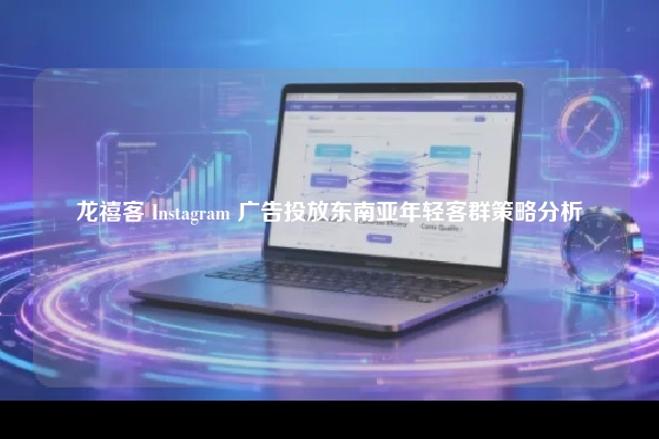 龙禧客 Instagram 广告投放东南亚年轻客群策略分析