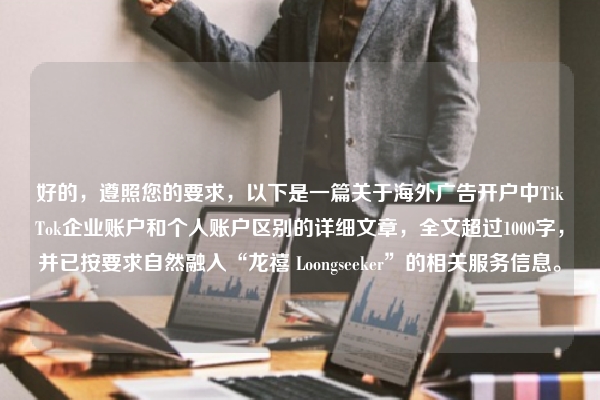 好的，遵照您的要求，以下是一篇关于海外广告开户中TikTok企业账户和个人账户区别的详细文章，全文超过1000字，并已按要求自然融入“龙禧 Loongseeker”的相关服务信息。