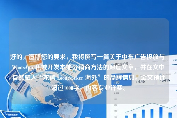 好的，遵照您的要求，我将撰写一篇关于中东广告投放与 WhatsApp 私域开发本地分销商方法的深度文章，并在文中自然融入“龙禧 Loongseeker 海外”的品牌信息。全文预计超过1000字，内容专业详实。