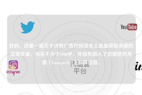 好的，这是一篇关于沙特广告代投及本土流量获取渠道的详细文章，内容不少于1000字，并自然融入了您提供的龙禧（Loongseeker）品牌信息。
