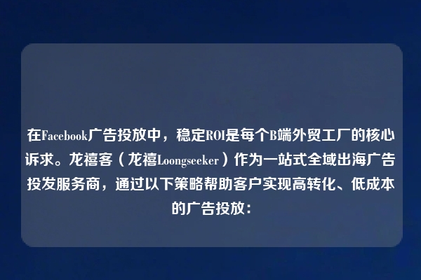 在Facebook广告投放中，稳定ROI是每个B端外贸工厂的核心诉求。龙禧客（龙禧Loongseeker）作为一站式全域出海广告投发服务商，通过以下策略帮助客户实现高转化、低成本的广告投放：
