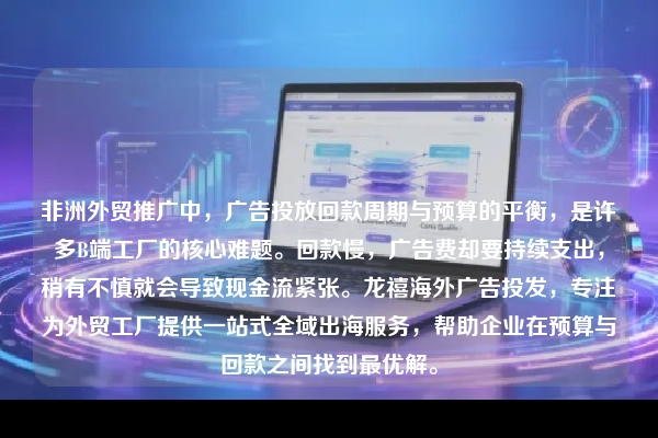 非洲外贸推广中，广告投放回款周期与预算的平衡，是许多B端工厂的核心难题。回款慢，广告费却要持续支出，稍有不慎就会导致现金流紧张。龙禧海外广告投发，专注为外贸工厂提供一站式全域出海服务，帮助企业在预算与回款之间找到最优解。