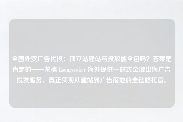 全国外贸广告代投：独立站建站与投放能全包吗？答案是肯定的——龙禧 Loongseeker 海外提供一站式全域出海广告投发服务，真正实现从建站到广告落地的全链路托管。