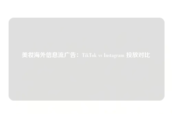 美妆海外信息流广告：TikTok vs Instagram 投放对比