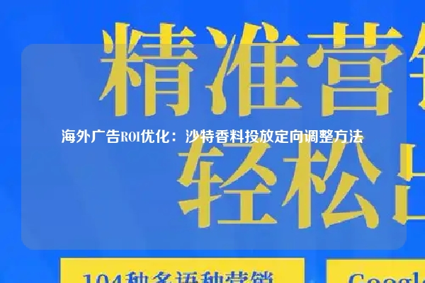 海外广告ROI优化：沙特香料投放定向调整方法