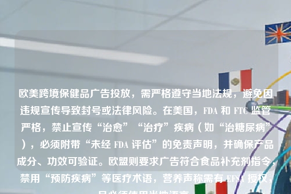 欧美跨境保健品广告投放，需严格遵守当地法规，避免因违规宣传导致封号或法律风险。在美国，FDA 和 FTC 监管严格，禁止宣传“治愈”“治疗”疾病（如“治糖尿病”），必须附带“未经 FDA 评估”的免责声明，并确保产品成分、功效可验证。欧盟则要求广告符合食品补充剂指令，禁用“预防疾病”等医疗术语，营养声称需有 EFSA 授权，且必须使用当地语言。