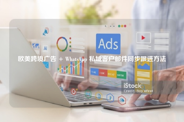 欧美跨境广告 + WhatsApp 私域客户邮件同步跟进方法