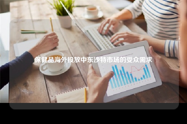 保健品海外投放中东沙特市场的受众需求