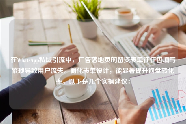 在WhatsApp私域引流中，广告落地页的留资表单往往因填写繁琐导致用户流失。简化表单设计，能显著提升询盘转化率。以下是几个实操建议：