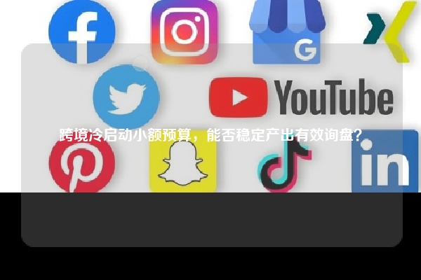 跨境冷启动小额预算，能否稳定产出有效询盘？