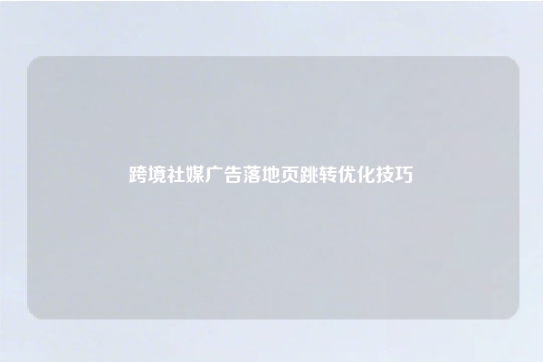 跨境社媒广告落地页跳转优化技巧