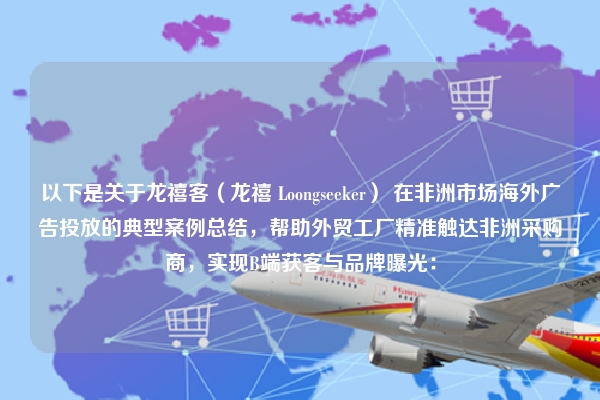 以下是关于龙禧客（龙禧 Loongseeker） 在非洲市场海外广告投放的典型案例总结，帮助外贸工厂精准触达非洲采购商，实现B端获客与品牌曝光：