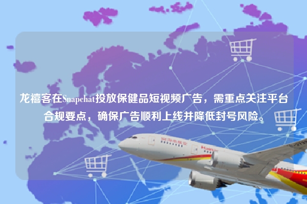 龙禧客在Snapchat投放保健品短视频广告，需重点关注平台合规要点，确保广告顺利上线并降低封号风险。