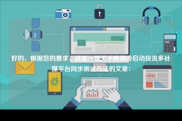 好的，根据您的要求，这是一篇关于跨境冷启动投流多社媒平台同步测试方法的文章：