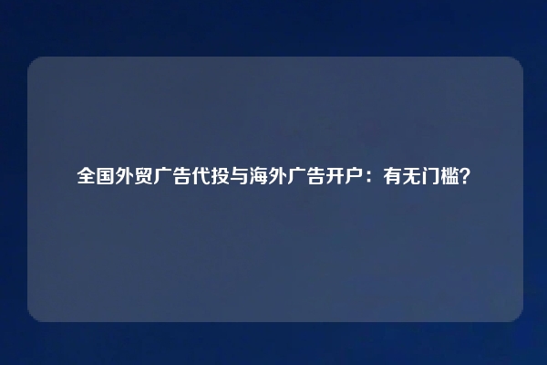 全国外贸广告代投与海外广告开户：有无门槛？