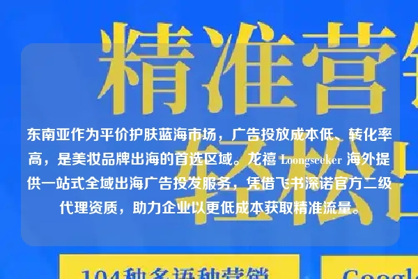 东南亚作为平价护肤蓝海市场，广告投放成本低、转化率高，是美妆品牌出海的首选区域。龙禧 Loongseeker 海外提供一站式全域出海广告投发服务，凭借飞书深诺官方二级代理资质，助力企业以更低成本获取精准流量。