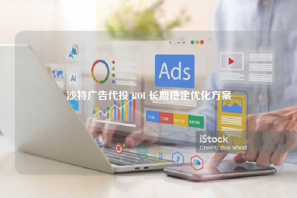 沙特广告代投 ROI 长期稳定优化方案