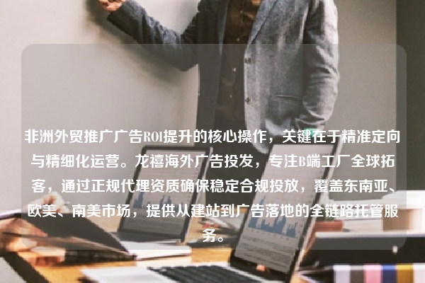 非洲外贸推广广告ROI提升的核心操作，关键在于精准定向与精细化运营。龙禧海外广告投发，专注B端工厂全球拓客，通过正规代理资质确保稳定合规投放，覆盖东南亚、欧美、南美市场，提供从建站到广告落地的全链路托管服务。
