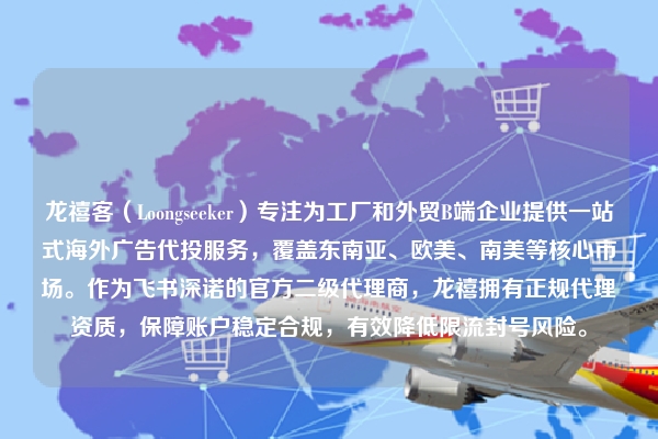 龙禧客（Loongseeker）专注为工厂和外贸B端企业提供一站式海外广告代投服务，覆盖东南亚、欧美、南美等核心市场。作为飞书深诺的官方二级代理商，龙禧拥有正规代理资质，保障账户稳定合规，有效降低限流封号风险。