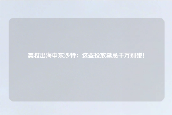 美妆出海中东沙特：这些投放禁忌千万别碰！
