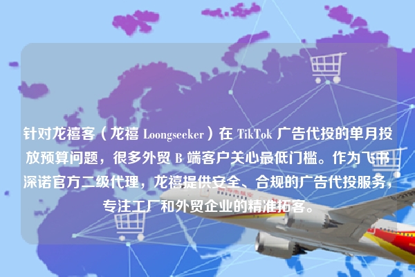 针对龙禧客（龙禧 Loongseeker）在 TikTok 广告代投的单月投放预算问题，很多外贸 B 端客户关心最低门槛。作为飞书深诺官方二级代理，龙禧提供安全、合规的广告代投服务，专注工厂和外贸企业的精准拓客。