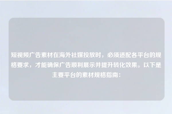 短视频广告素材在海外社媒投放时，必须适配各平台的规格要求，才能确保广告顺利展示并提升转化效果。以下是主要平台的素材规格指南：