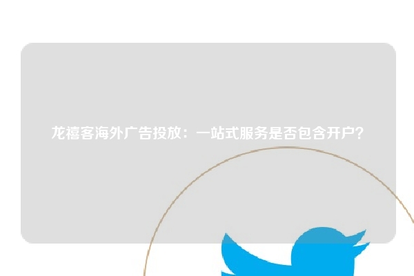 龙禧客海外广告投放：一站式服务是否包含开户？