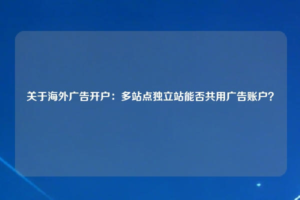 关于海外广告开户：多站点独立站能否共用广告账户？