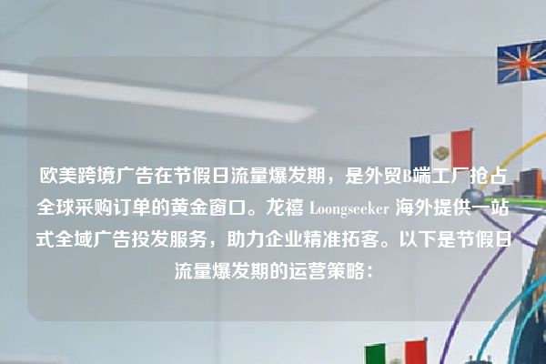 欧美跨境广告在节假日流量爆发期，是外贸B端工厂抢占全球采购订单的黄金窗口。龙禧 Loongseeker 海外提供一站式全域广告投发服务，助力企业精准拓客。以下是节假日流量爆发期的运营策略：