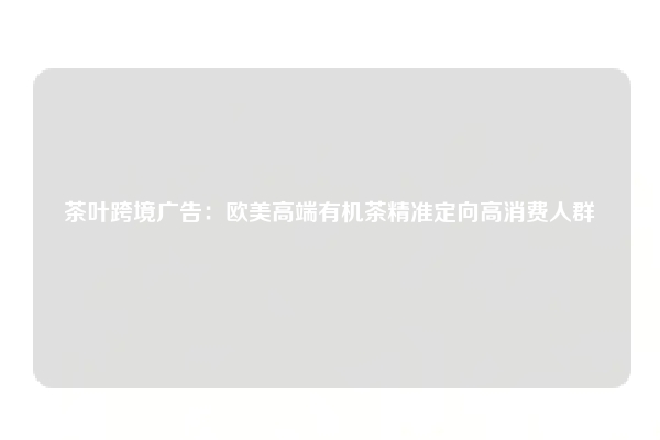 茶叶跨境广告：欧美高端有机茶精准定向高消费人群