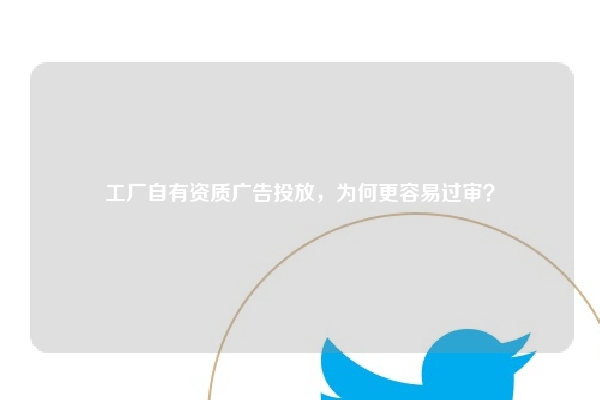 工厂自有资质广告投放，为何更容易过审？