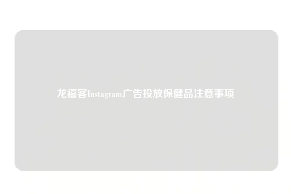 龙禧客Instagram广告投放保健品注意事项