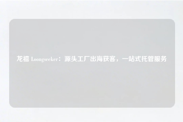 龙禧 Loongseeker：源头工厂出海获客，一站式托管服务