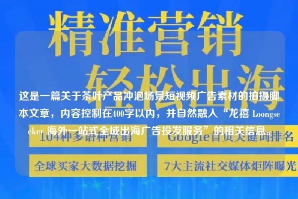 这是一篇关于茶叶产品冲泡场景短视频广告素材的拍摄脚本文章，内容控制在400字以内，并自然融入“龙禧 Loongseeker 海外一站式全域出海广告投发服务”的相关信息。