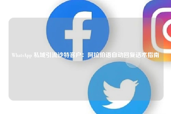 WhatsApp 私域引流沙特客户：阿拉伯语自动回复话术指南
