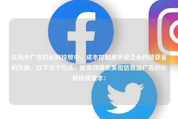 在海外广告的长期投放中，成本控制是外贸企业持续获客的关键。以下五个方法，能有效降低美妆信息流广告的长期投放成本：