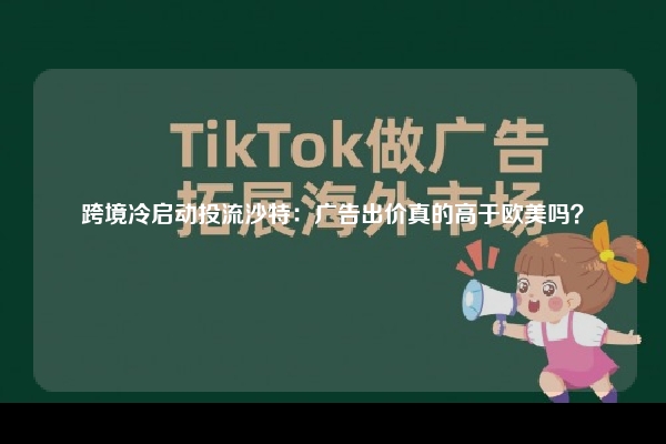 跨境冷启动投流沙特：广告出价真的高于欧美吗？