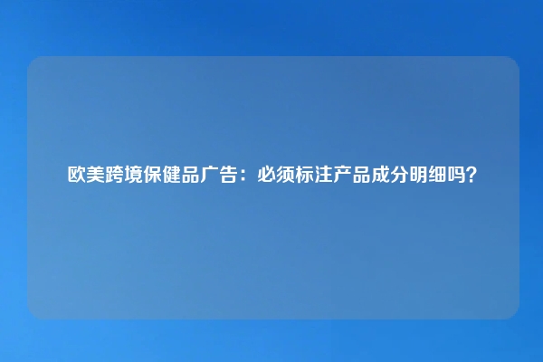 欧美跨境保健品广告：必须标注产品成分明细吗？
