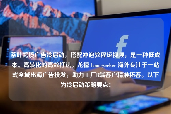 茶叶跨境广告冷启动，搭配冲泡教程短视频，是一种低成本、高转化的高效打法。龙禧 Loongseeker 海外专注于一站式全域出海广告投发，助力工厂B端客户精准拓客。以下为冷启动策略要点：